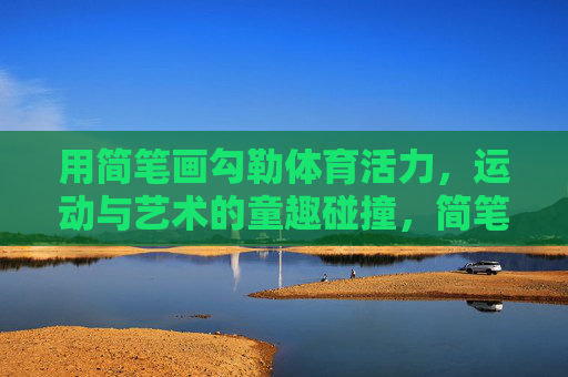 用简笔画勾勒体育活力,运动与艺术的童趣碰撞,简笔画勾勒运动童趣,艺术活力碰撞 用简笔画勾勒体育活力,运动与艺术的童趣碰撞,简笔画勾勒运动童趣,艺术活力碰撞