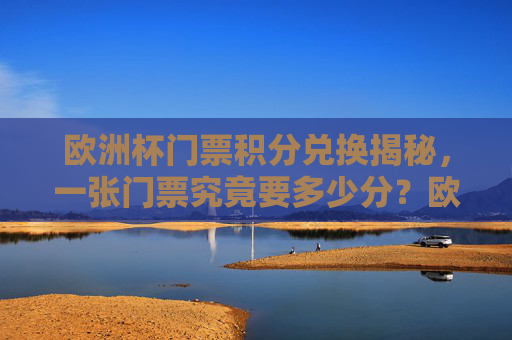 欧洲杯门票积分兑换揭秘,一张门票究竟要多少分?欧洲杯门票积分兑换揭秘,一张门票究竟要多少分? 欧洲杯门票积分兑换揭秘,一张门票究竟要多少分?欧洲杯门票积分兑换揭秘,一张门票究竟要多少分?