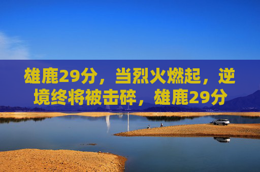雄鹿29分，当烈火燃起，逆境终将被击碎，雄鹿29分烈火燃起，逆境终被击碎