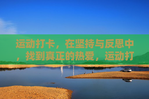 运动打卡,在坚持与反思中,找到真正的热爱,运动打卡,坚持反思,热爱自来 运动打卡,在坚持与反思中,找到真正的热爱,运动打卡,坚持反思,热爱自来