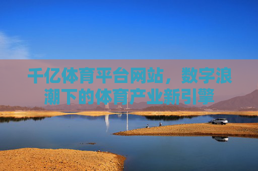 千亿体育平台网站,数字浪潮下的体育产业新引擎 千亿体育平台网站,数字浪潮下的体育产业新引擎