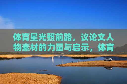体育星光照前路,议论文人物素材的力量与启示,体育星光引前路,人物素材的力量与启示 体育星光照前路,议论文人物素材的力量与启示,体育星光引前路,人物素材的力量与启示