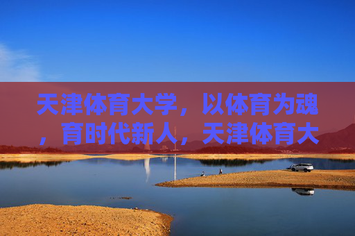 天津体育大学,以体育为魂,育时代新人,天津体育大学,以体育之魂育时代新人 天津体育大学,以体育为魂,育时代新人,天津体育大学,以体育之魂育时代新人