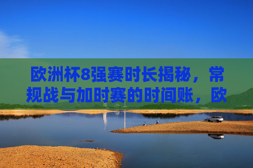 欧洲杯8强赛时长揭秘,常规战与加时赛的时间账,欧洲杯8强赛时长揭秘,常规战与加时赛时间账 欧洲杯8强赛时长揭秘,常规战与加时赛的时间账,欧洲杯8强赛时长揭秘,常规战与加时赛时间账
