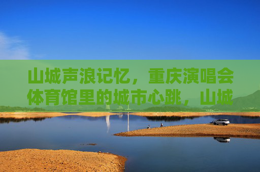 山城声浪记忆,重庆演唱会体育馆里的城市心跳,山城声浪,演唱会里的城市心跳 山城声浪记忆,重庆演唱会体育馆里的城市心跳,山城声浪,演唱会里的城市心跳