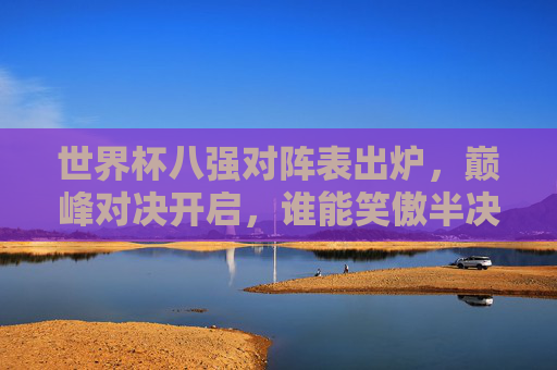 世界杯八强对阵表出炉,巅峰对决开启,谁能笑傲半决赛?世界杯八强对阵表出炉,巅峰对决开启,谁能笑傲半决赛? 世界杯八强对阵表出炉,巅峰对决开启,谁能笑傲半决赛?世界杯八强对阵表出炉,巅峰对决开启,谁能笑傲半决赛?