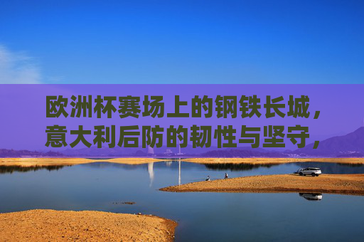 欧洲杯赛场上的钢铁长城，意大利后防的韧性与坚守，欧洲杯钢铁长城，意大利后防的韧性坚守