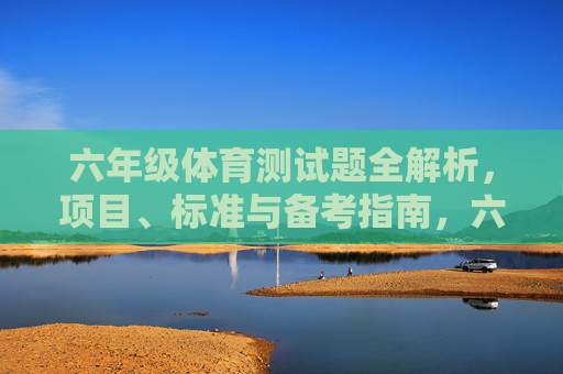 六年级体育测试题全解析,项目、标准与备考指南,六年级体育测试题全解析,项目、标准与备考指南 六年级体育测试题全解析,项目、标准与备考指南,六年级体育测试题全解析,项目、标准与备考指南