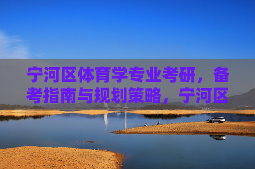 宁河区体育学专业考研,备考指南与规划策略,宁河区体育学专业考研备考指南与规划策略 宁河区体育学专业考研,备考指南与规划策略,宁河区体育学专业考研备考指南与规划策略