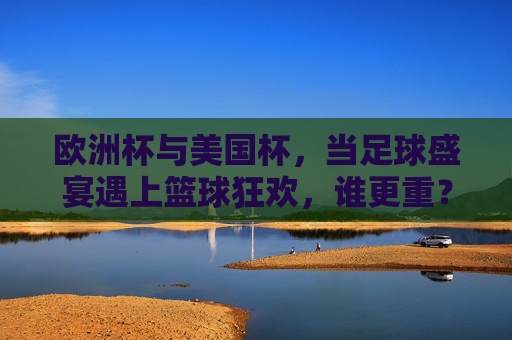 欧洲杯与美国杯，当足球盛宴遇上篮球狂欢，谁更重？欧洲杯与美国杯，足球盛宴与篮球狂欢，谁更重？
