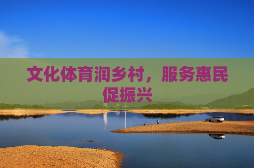 文化体育润乡村,服务惠民促振兴 文化体育润乡村,服务惠民促振兴