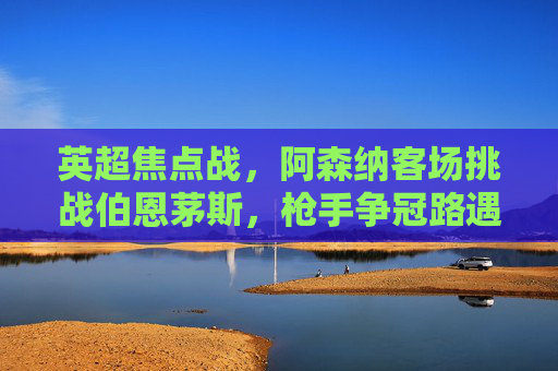 英超焦点战,阿森纳客场挑战伯恩茅斯,枪手争冠路遇蜜蜂阻击,英超焦点战,阿森纳客场挑战伯恩茅斯,枪手争冠路遇蜜蜂阻击 英超焦点战,阿森纳客场挑战伯恩茅斯,枪手争冠路遇蜜蜂阻击,英超焦点战,阿森纳客场挑战伯恩茅斯,枪手争冠路遇蜜蜂阻击