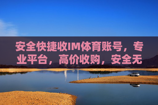 安全快捷收IM体育账号,专业平台,高价收购,安全无忧!IM体育账号高价安全收购,专业平台无忧交易 安全快捷收IM体育账号,专业平台,高价收购,安全无忧!IM体育账号高价安全收购,专业平台无忧交易