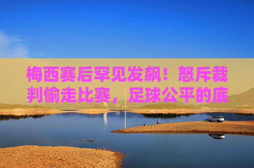 梅西赛后罕见发飙!怒斥裁判偷走比赛,足球公平的底线何在?梅西罕见发飙怒斥裁判偷走比赛,足球公平底线何在? 梅西赛后罕见发飙!怒斥裁判偷走比赛,足球公平的底线何在?梅西罕见发飙怒斥裁判偷走比赛,足球公平底线何在?