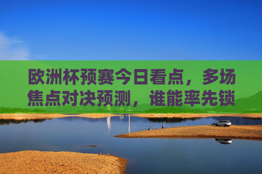 欧洲杯预赛今日看点,多场焦点对决预测,谁能率先锁定晋级名额?欧洲杯预赛今日看点,焦点对决谁能率先锁定晋级名额? 欧洲杯预赛今日看点,多场焦点对决预测,谁能率先锁定晋级名额?欧洲杯预赛今日看点,焦点对决谁能率先锁定晋级名额?