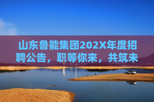 山东鲁能集团202X年度招聘公告,职等你来,共筑未来!山东鲁能集团202X年度招聘公告 山东鲁能集团202X年度招聘公告,职等你来,共筑未来!山东鲁能集团202X年度招聘公告
