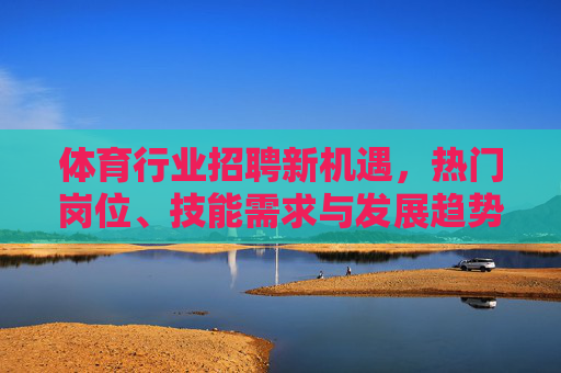 体育行业招聘新机遇,热门岗位、技能需求与发展趋势,体育行业招聘新机遇,热门岗位、技能需求与发展趋势 体育行业招聘新机遇,热门岗位、技能需求与发展趋势,体育行业招聘新机遇,热门岗位、技能需求与发展趋势