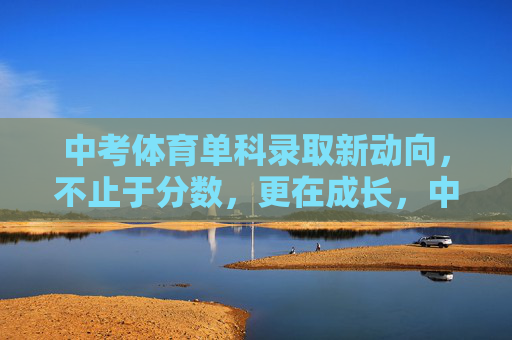 中考体育单科录取新动向,不止于分数,更在成长,中考体育单科录取新动向,分数之外,成长为重 中考体育单科录取新动向,不止于分数,更在成长,中考体育单科录取新动向,分数之外,成长为重