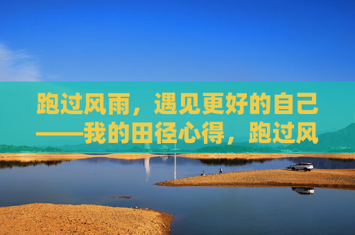 跑过风雨,遇见更好的自己——我的田径心得,跑过风雨,在田径中遇见更好的自己 跑过风雨,遇见更好的自己——我的田径心得,跑过风雨,在田径中遇见更好的自己