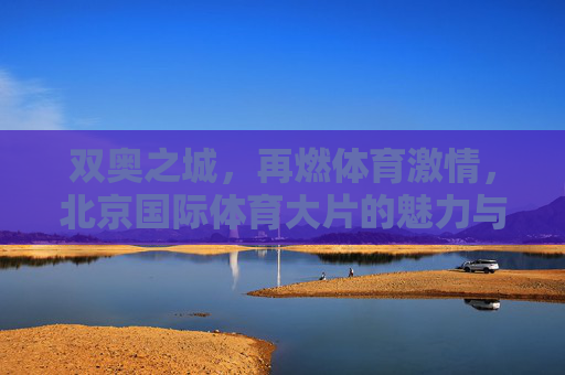双奥之城,再燃体育激情,北京国际体育大片的魅力与展望,双奥之城再燃激情,国际体育大片的魅力与展望 双奥之城,再燃体育激情,北京国际体育大片的魅力与展望,双奥之城再燃激情,国际体育大片的魅力与展望