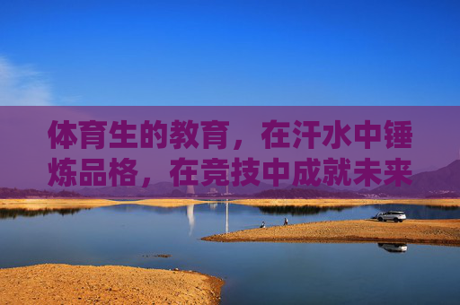 体育生的教育,在汗水中锤炼品格,在竞技中成就未来,汗水中淬炼品格,竞技中成就未来 体育生的教育,在汗水中锤炼品格,在竞技中成就未来,汗水中淬炼品格,竞技中成就未来