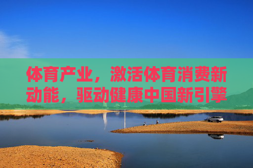 体育产业,激活体育消费新动能,驱动健康中国新引擎,体育产业,激活消费新动能,驱动健康中国新引擎 体育产业,激活体育消费新动能,驱动健康中国新引擎,体育产业,激活消费新动能,驱动健康中国新引擎
