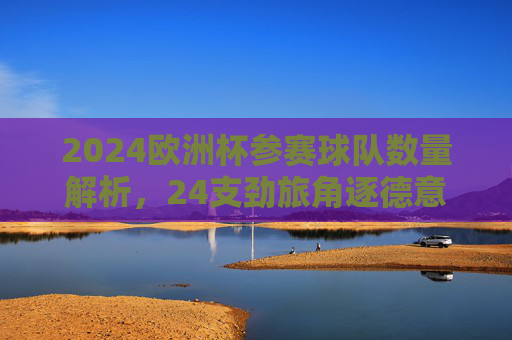 2024欧洲杯参赛球队数量解析,24支劲旅角逐德意志荣耀,2024欧洲杯,24支劲旅竞逐德意志荣耀 2024欧洲杯参赛球队数量解析,24支劲旅角逐德意志荣耀,2024欧洲杯,24支劲旅竞逐德意志荣耀