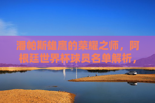 潘帕斯雄鹰的荣耀之师,阿根廷世界杯球员名单解析,潘帕斯雄鹰荣耀之师,阿根廷世界杯球员名单解析 潘帕斯雄鹰的荣耀之师,阿根廷世界杯球员名单解析,潘帕斯雄鹰荣耀之师,阿根廷世界杯球员名单解析