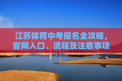 江苏体育中考报名全攻略,官网入口、流程及注意事项 江苏体育中考报名全攻略,官网入口、流程及注意事项