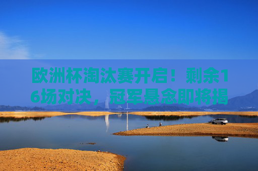 欧洲杯淘汰赛开启!剩余16场对决,冠军悬念即将揭晓,欧洲杯淘汰战开启,16场对决揭晓冠军 欧洲杯淘汰赛开启!剩余16场对决,冠军悬念即将揭晓,欧洲杯淘汰战开启,16场对决揭晓冠军