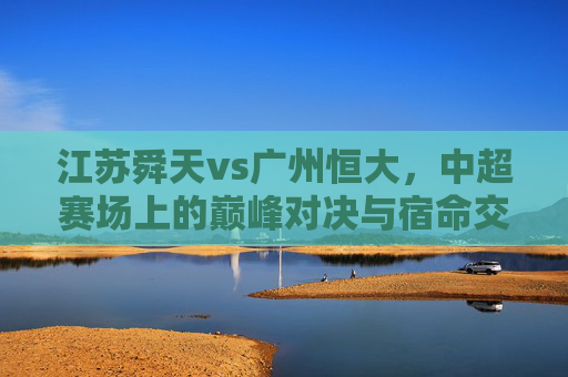 江苏舜天vs广州恒大，中超赛场上的巅峰对决与宿命交织，中超巅峰宿命对决，江苏舜天vs广州恒大