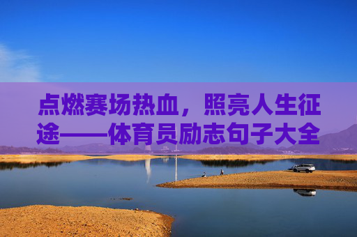 点燃赛场热血,照亮人生征途——体育员励志句子大全,赛场热血铸征途,体育员励志金句 点燃赛场热血,照亮人生征途——体育员励志句子大全,赛场热血铸征途,体育员励志金句