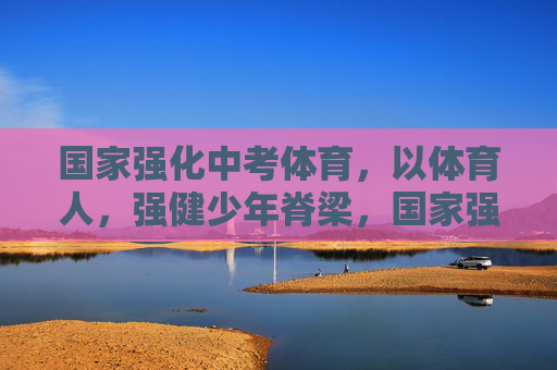 国家强化中考体育,以体育人,强健少年脊梁,国家强化中考体育 以体育人强健少年脊梁 国家强化中考体育,以体育人,强健少年脊梁,国家强化中考体育 以体育人强健少年脊梁