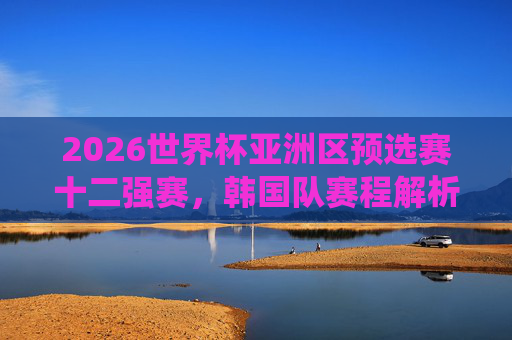2026世界杯亚洲区预选赛十二强赛,韩国队赛程解析与关键战役展望,2026世界杯亚洲区预选赛十二强赛韩国队赛程解析与关键战役展望 2026世界杯亚洲区预选赛十二强赛,韩国队赛程解析与关键战役展望,2026世界杯亚洲区预选赛十二强赛韩国队赛程解析与关键战役展望