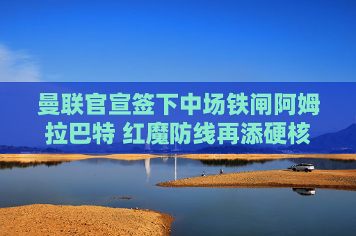 曼联官宣签下中场铁闸阿姆拉巴特 红魔防线再添硬核屏障,曼联官宣签下中场铁闸阿姆拉巴特 红魔防线再添硬核屏障 曼联官宣签下中场铁闸阿姆拉巴特 红魔防线再添硬核屏障,曼联官宣签下中场铁闸阿姆拉巴特 红魔防线再添硬核屏障