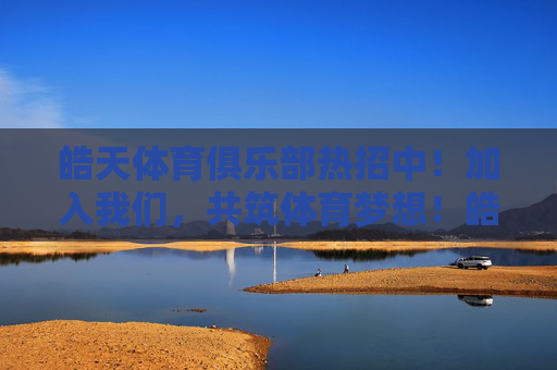 皓天体育俱乐部热招中!加入我们,共筑体育梦想!皓天体育俱乐部热招中,共筑体育梦想! 皓天体育俱乐部热招中!加入我们,共筑体育梦想!皓天体育俱乐部热招中,共筑体育梦想!