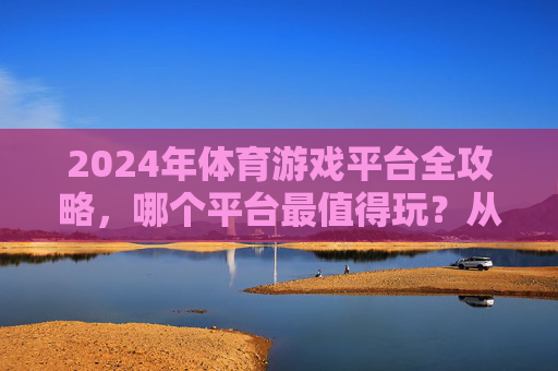 2024年体育游戏平台全攻略,哪个平台最值得玩?从硬核操作到休闲体验,总有一款适合你!2024体育游戏平台全攻略,硬核休闲全覆盖,最值得玩的平台推荐 2024年体育游戏平台全攻略,哪个平台最值得玩?从硬核操作到休闲体验,总有一款适合你!2024体育游戏平台全攻略,硬核休闲全覆盖,最值得玩的平台推荐