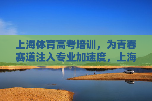 上海体育高考培训,为青春赛道注入专业加速度,上海体育高考培训,为青春赛道注入专业加速度 上海体育高考培训,为青春赛道注入专业加速度,上海体育高考培训,为青春赛道注入专业加速度