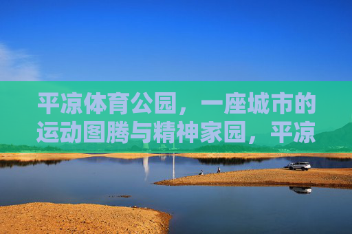 平凉体育公园,一座城市的运动图腾与精神家园,平凉体育公园,城市运动的图腾与精神家园 平凉体育公园,一座城市的运动图腾与精神家园,平凉体育公园,城市运动的图腾与精神家园