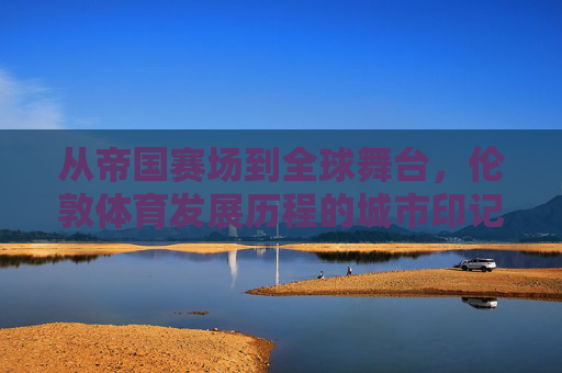 从帝国赛场到全球舞台,伦敦体育发展历程的城市印记,帝国赛场到全球舞台,伦敦体育发展的城市印记 从帝国赛场到全球舞台,伦敦体育发展历程的城市印记,帝国赛场到全球舞台,伦敦体育发展的城市印记