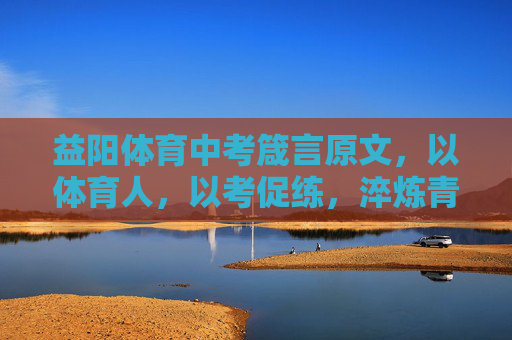 益阳体育中考箴言原文,以体育人,以考促练,淬炼青春,益阳体育中考箴言,以体育人 以考促练 淬炼青春 益阳体育中考箴言原文,以体育人,以考促练,淬炼青春,益阳体育中考箴言,以体育人 以考促练 淬炼青春