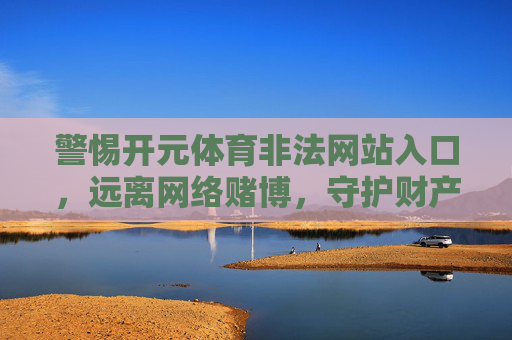 警惕开元体育非法网站入口，远离网络赌博，守护财产安全，警惕开元体育非法网站入口，远离网络赌博守护财产安全
