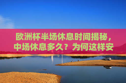 欧洲杯半场休息时间揭秘,中场休息多久?为何这样安排?欧洲杯中场休息多久?揭秘半场休息时间为何这样安排 欧洲杯半场休息时间揭秘,中场休息多久?为何这样安排?欧洲杯中场休息多久?揭秘半场休息时间为何这样安排