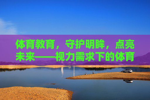 体育教育,守护明眸,点亮未来——视力需求下的体育教育新思考,体育教育守护明眸,点亮视力未来 体育教育,守护明眸,点亮未来——视力需求下的体育教育新思考,体育教育守护明眸,点亮视力未来