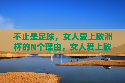 不止是足球,女人爱上欧洲杯的N个理由,女人爱上欧洲杯,不止是足球的N个理由 不止是足球,女人爱上欧洲杯的N个理由,女人爱上欧洲杯,不止是足球的N个理由