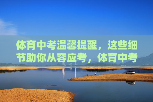 体育中考温馨提醒，这些细节助你从容应考，体育中考，细节助你从容应考