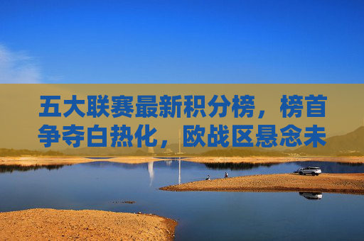 五大联赛最新积分榜,榜首争夺白热化,欧战区悬念未解,五大联赛最新积分榜,榜首争夺白热化,欧战区悬念未解 五大联赛最新积分榜,榜首争夺白热化,欧战区悬念未解,五大联赛最新积分榜,榜首争夺白热化,欧战区悬念未解