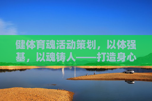 健体育魂活动策划,以体强基,以魂铸人——打造身心合一的成长赋能计划,健体育魂,以体强基以魂铸人,赋能身心合一成长 健体育魂活动策划,以体强基,以魂铸人——打造身心合一的成长赋能计划,健体育魂,以体强基以魂铸人,赋能身心合一成长