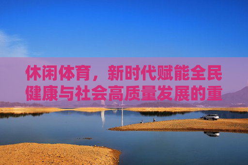 休闲体育,新时代赋能全民健康与社会高质量发展的重大使命,新时代休闲体育,赋能全民健康与社会高质量发展的重大使命 休闲体育,新时代赋能全民健康与社会高质量发展的重大使命,新时代休闲体育,赋能全民健康与社会高质量发展的重大使命