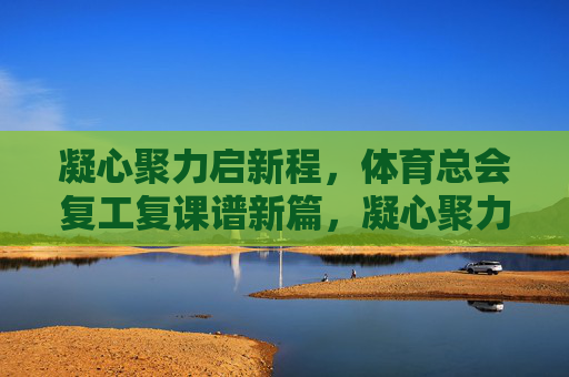 凝心聚力启新程,体育总会复工复课谱新篇,凝心聚力启新程 体育总会复工复课谱新篇 凝心聚力启新程,体育总会复工复课谱新篇,凝心聚力启新程 体育总会复工复课谱新篇